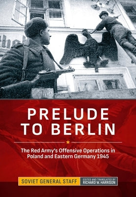 Prelude to Berlin: The Red Army's Offensive Operations in Poland and Eastern Germany 1945 by Harrison, Richard W.