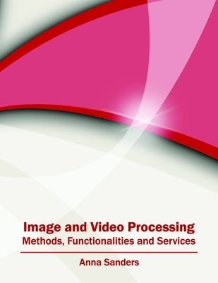 Image and Video Processing: Methods, Functionalities and Services by Sanders, Anna