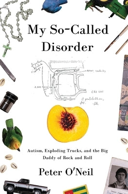 My So-Called Disorder: Autism, Exploding Trucks, and the Big Daddy of Rock and Roll by O'Neil, Peter