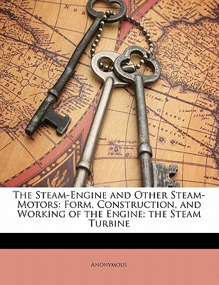 The Steam-Engine and Other Steam-Motors: Form, Construction, and Working of the Engine; the Steam Turbine by Anonymous
