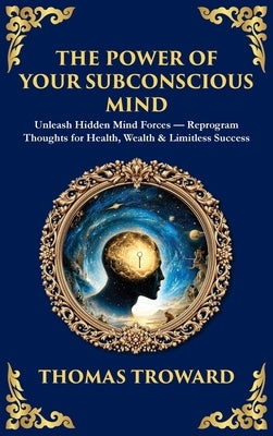 The Power of Your Subconscious Mind: Unleash Hidden Mind Forces - Reprogram Thoughts for Health, Wealth & Limitless Success (Deluxe Hardbound Edition) by Troward, Thomas