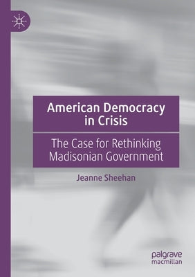 American Democracy in Crisis: The Case for Rethinking Madisonian Government by Sheehan, Jeanne