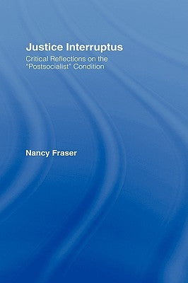 Justice Interruptus: Critical Reflections on the Postsocialist Condition by Fraser, Nancy