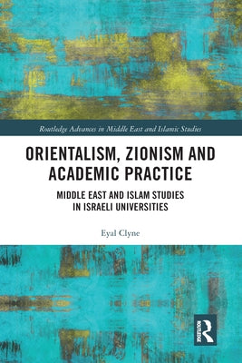 Orientalism, Zionism and Academic Practice: Middle East and Islam Studies in Israeli Universities by Clyne, Eyal