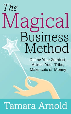 The Magical Business Method: Define Your Stardust, Attract Your Tribe, Make Lots of Money by Arnold, Tamara