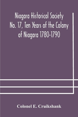 Niagara Historical Society No. 17, Ten Years Of The Colony Of Niagara 1780-1790 by Colonel E Cruikshank