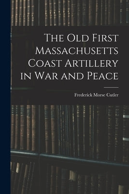 The Old First Massachusetts Coast Artillery in War and Peace by Cutler, Frederick Morse