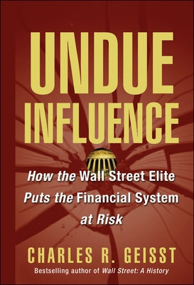 Undue Influence: How the Wall Street Elite Puts the Financial System at Risk by Geisst, Charles R.