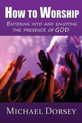 How To Worship: Entering Into and Enjoying the Presence of God by Dorsey, Michael
