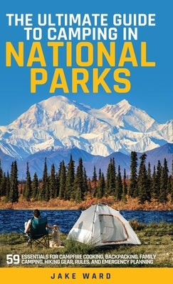 The Ultimate Guide to Camping in National Parks: 59 Essentials for Campfire Cooking, Backpacking, Family Camping, Hiking Gear, and Emergency Planning by Ward, Jake