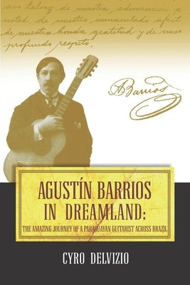 Agustín Barrios in Dreamland: The Amazing Journey of a Paraguayan Guitarist Across Brazil by Amon, Théo