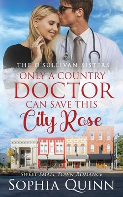 Only A Country Doctor Can Save This City Rose: A Sweet Small-Town Romance by Quinn, Sophia