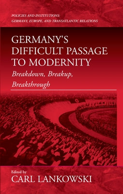 Germany's Difficult Passage to Modernity: Breakdown, Breakup, Breakthrough by Lankowski, Carl