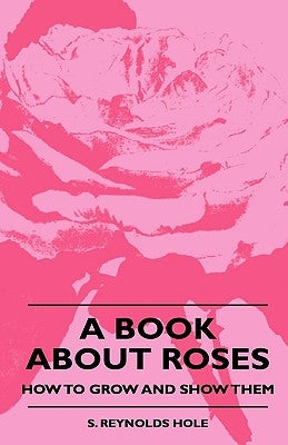 A Book About Roses - How To Grow And Show Them by Hole, S. Reynolds