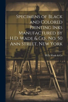 Specimens of Black and Colored Printing Inks Manufactured by H.D. Wade & Co., No. 50 Ann Street, New York by H D Wade & Co
