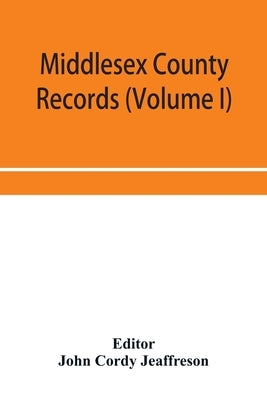 Middlesex County records (Volume I) Indictments, Coroners' Inquests-Post-Mortem and Recognizances from 3 Edward VI. To the End of the Reign of Queen E by Cordy Jeaffreson, John