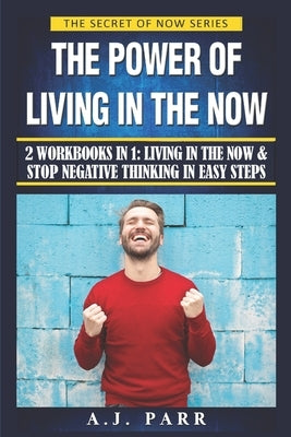 The Power of Living in the Now (2 Workbooks in 1): Living in The Now & Stop Negative Thinking in Easy Steps by Parr, A. J.