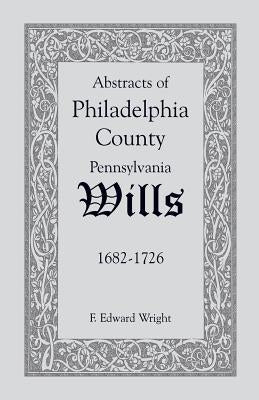 Abstracts of Philadelphia County [Pennsylvania] Wills, 1682-1726 by Wright, F. Edward