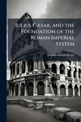 Julius CÃ]sar, and the Foundation of the Roman Imperial System by Fowler, William Warde