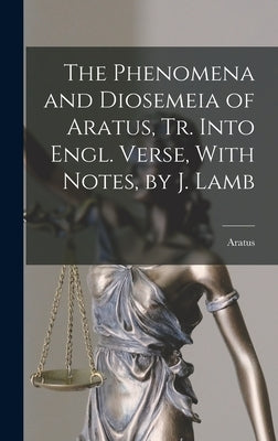 The Phenomena and Diosemeia of Aratus, Tr. Into Engl. Verse, With Notes, by J. Lamb by Aratus