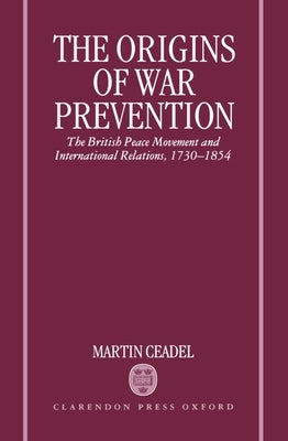 The Origins of War Prevention: The British Peace Movement and International Relations, 1730-1854 by Caedel, Martin