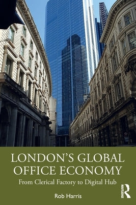 London's Global Office Economy: From Clerical Factory to Digital Hub by Harris, Rob