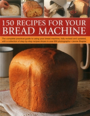 150 Recipes for Your Bread Machine: The Complete Practical Guide to Using Your Bread Machine, Fully Revised and Updated, with a Collection of Step-By- by Shapter, Jennie