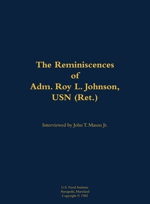 The Reminiscences of Adm. Roy L. Johnson, USN (Ret.): 1906-1999 by Johnson, Roy L.