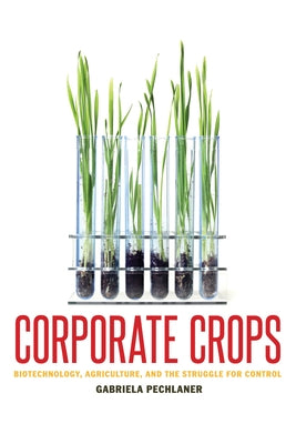 Corporate Crops: Biotechnology, Agriculture, and the Struggle for Control by Pechlaner, Gabriela