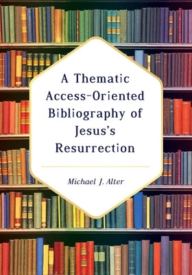 A Thematic Access-Oriented Bibliography of Jesus's Resurrection by Alter, Michael J.