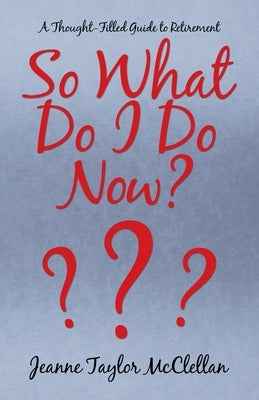 So What Do I Do Now?: A Thought-Filled Guide to Retirement by McClellan, Jeanne Taylor