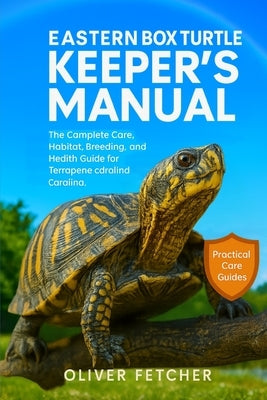 Eastern Box Turtles Keeper's Manual: The Complete Care, Habitat, Breeding, and Health Guide for Terrapene carolina carolina by Fetcher, Oliver
