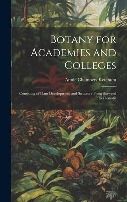 Botany for Academies and Colleges: Consisting of Plant Development and Structure From Seaweed to Clematis by Ketchum, Annie Chambers