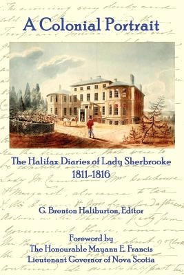 A Colonial Portrait: The Halifax Diaries of Lady Sherbrooke 1811-1816 by Haliburton, G. Brenton