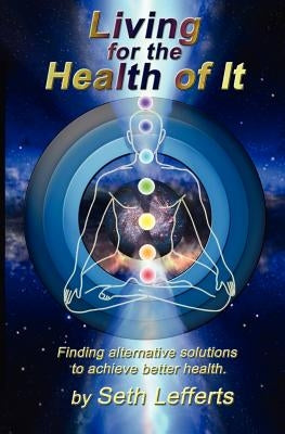 Living for the Health of It: Finding alternative solutions to achieve better health. by Lefferts, Seth