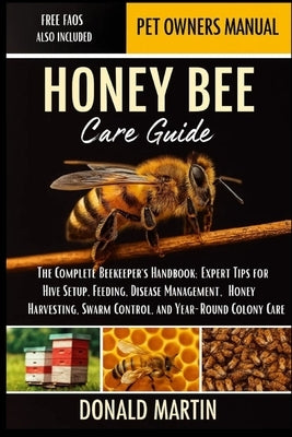 Honey Bee Care Guide: The Complete Beekeeper's Handbook: Expert Tips for Hive Setup, Feeding, Disease Management, Honey Harvesting, Swarm Control, and by Martin, Donald
