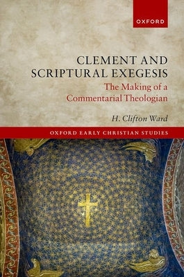 Clement and Scriptural Exegesis: The Making of a Commentarial Theologian by Ward, H. Clifton