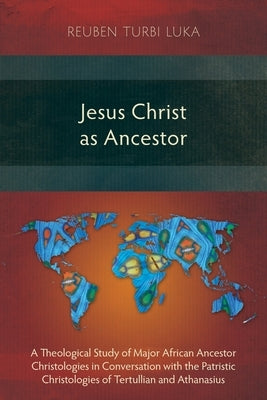 Jesus Christ as Ancestor: A Theological Study of Major African Ancestor Christologies in Conversation with the Patristic Christologies of Tertul by Turbi Luka, Reuben