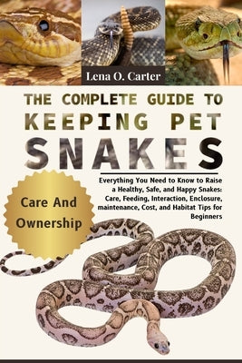 The Complete Guide To Keeping Pet Snakes: Everything You Need To Know To Raise A Healthy, Safe, And Happy Snakes: Care, Feeding, Interaction, Enclosur by Carter, Lena O.
