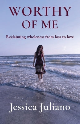 Worthy of Me: Reclaiming wholeness from loss to love by Juliano, Jessica
