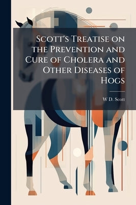 Scott's Treatise on the Prevention and Cure of Cholera and Other Diseases of Hogs by Scott, W. D. [From Old Catalog]