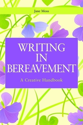 Writing in Bereavement: A Creative Handbook by Moss, Jane