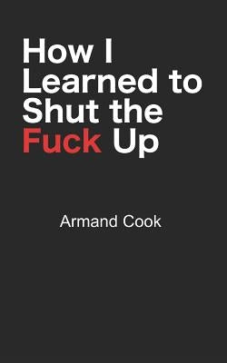 How I Learned to Shut the Fuck Up by Cook, Armand