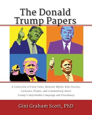 The Donald Trump Papers: A Collection of Fairy Tales, Monster Myths, Kids' Stories, Cartoons, Poems, and Commentary about Trump's Improbable Ca by Scott, Gini Graham