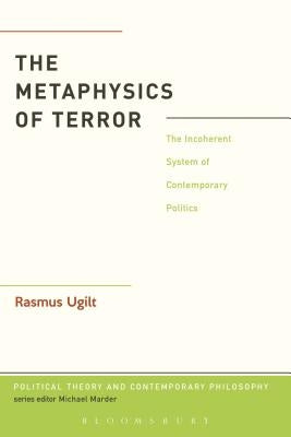 The Metaphysics of Terror: The Incoherent System of Contemporary Politics by Ugilt, Rasmus