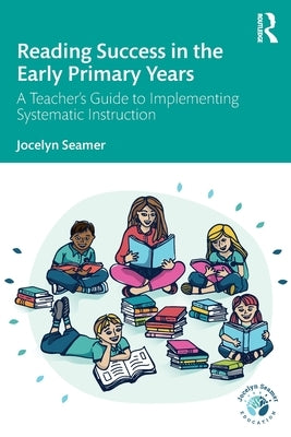 Reading Success in the Early Primary Years: A Teacher's Guide to Implementing Systematic Instruction by Seamer, Jocelyn