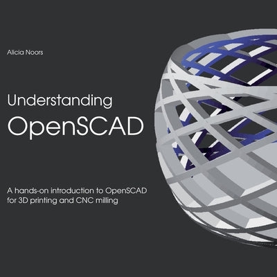 Understanding OpenSCAD: A hands-on introduction to OpenSCAD for 3D printing and CNC milling by Noors, Alicia