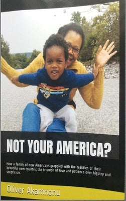 Not Your America?: How a family of new Americans grappled with the realities of their beautiful new country; the triumph of love and pati by Akamnonu, Oliver Osita