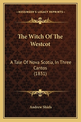 The Witch Of The Westcot: A Tale Of Nova Scotia, In Three Cantos (1831) by Shiels, Andrew