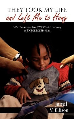 They Took My Life and Left Me to Hang: DiPetri's story on how DYFS Took Him away and NEGLECTED Him. by Ellison, Jamil V.
